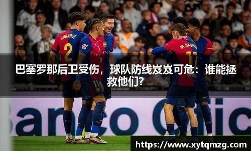 巴塞罗那后卫受伤，球队防线岌岌可危：谁能拯救他们？