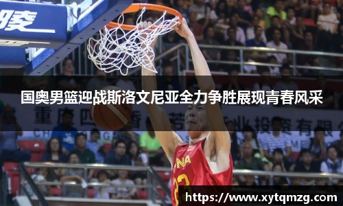 国奥男篮迎战斯洛文尼亚全力争胜展现青春风采